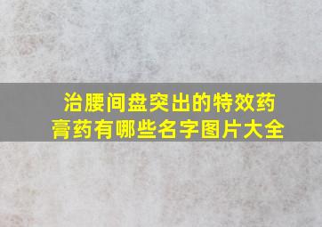 治腰间盘突出的特效药膏药有哪些名字图片大全