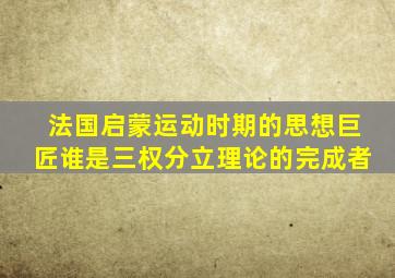 法国启蒙运动时期的思想巨匠谁是三权分立理论的完成者