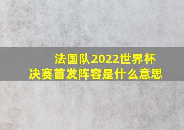 法国队2022世界杯决赛首发阵容是什么意思