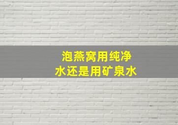 泡燕窝用纯净水还是用矿泉水