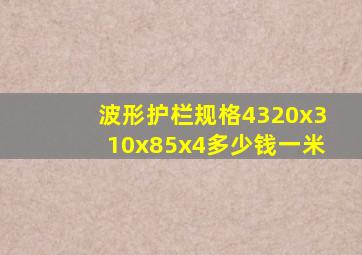 波形护栏规格4320x310x85x4多少钱一米