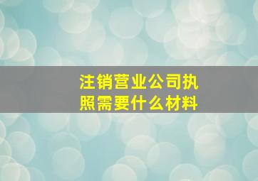 注销营业公司执照需要什么材料