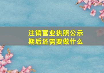 注销营业执照公示期后还需要做什么