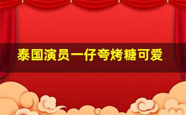 泰国演员一仔夸烤糖可爱