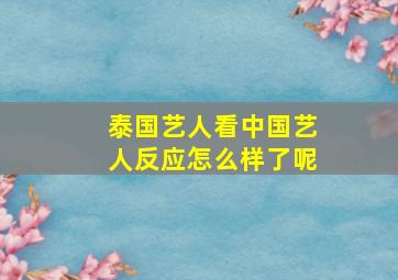 泰国艺人看中国艺人反应怎么样了呢