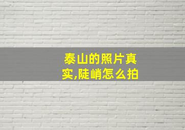 泰山的照片真实,陡峭怎么拍