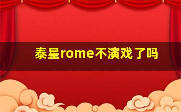 泰星rome不演戏了吗