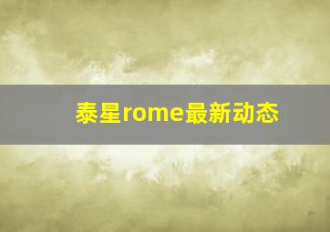 泰星rome最新动态