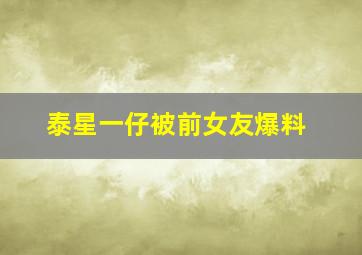 泰星一仔被前女友爆料