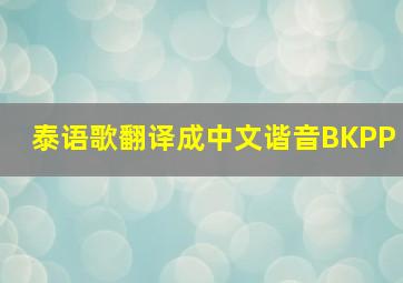 泰语歌翻译成中文谐音BKPP