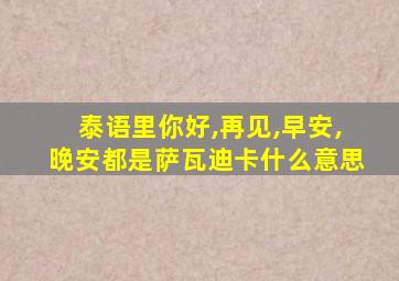 泰语里你好,再见,早安,晚安都是萨瓦迪卡什么意思