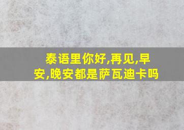 泰语里你好,再见,早安,晚安都是萨瓦迪卡吗