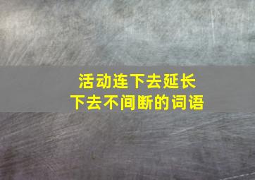 活动连下去延长下去不间断的词语