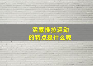 活塞推拉运动的特点是什么呢