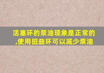 活塞环的泵油现象是正常的,使用扭曲环可以减少泵油