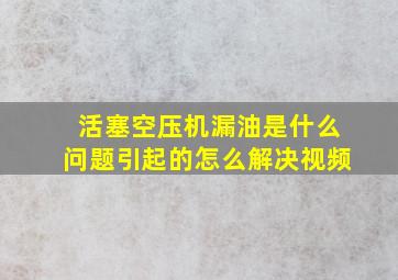 活塞空压机漏油是什么问题引起的怎么解决视频