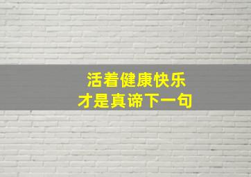 活着健康快乐才是真谛下一句