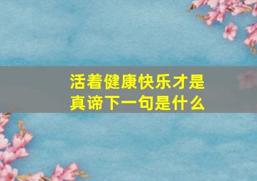 活着健康快乐才是真谛下一句是什么