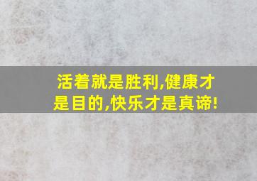 活着就是胜利,健康才是目的,快乐才是真谛!