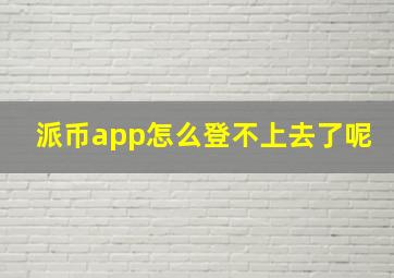 派币app怎么登不上去了呢