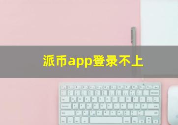 派币app登录不上