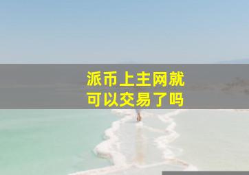 派币上主网就可以交易了吗