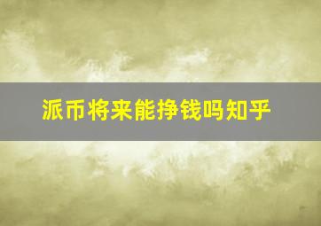 派币将来能挣钱吗知乎