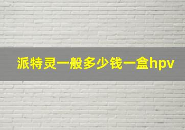 派特灵一般多少钱一盒hpv