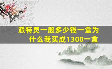 派特灵一般多少钱一盒为什么我买成1300一盒