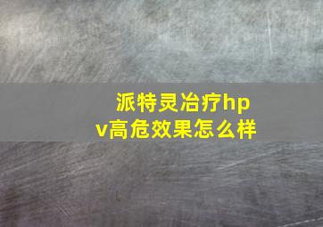 派特灵冶疗hpv高危效果怎么样