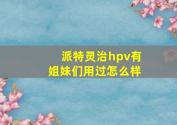 派特灵治hpv有姐妹们用过怎么样