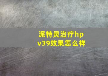 派特灵治疗hpv39效果怎么样