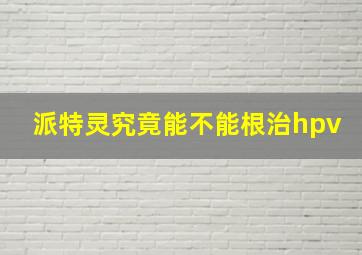 派特灵究竟能不能根治hpv