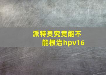 派特灵究竟能不能根治hpv16