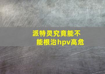 派特灵究竟能不能根治hpv高危