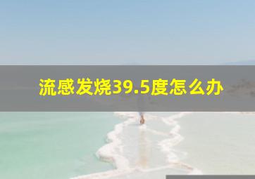 流感发烧39.5度怎么办