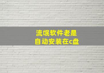 流氓软件老是自动安装在c盘