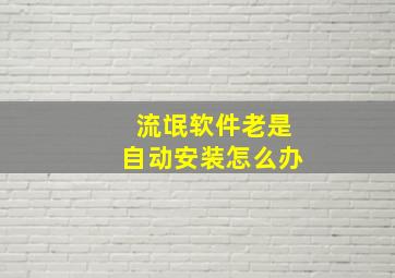 流氓软件老是自动安装怎么办