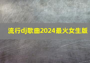 流行dj歌曲2024最火女生版