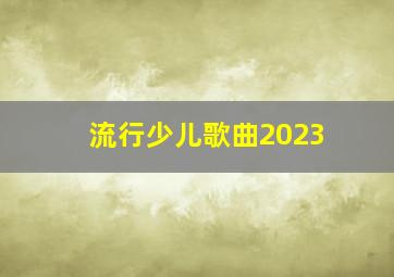 流行少儿歌曲2023