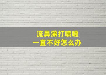 流鼻涕打喷嚏一直不好怎么办