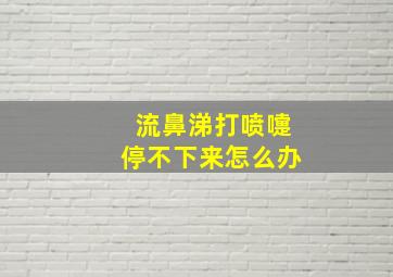 流鼻涕打喷嚏停不下来怎么办