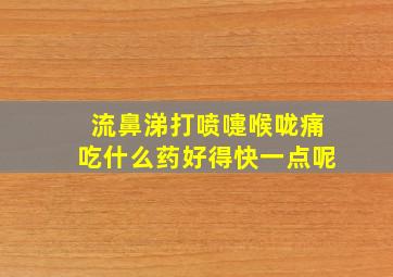 流鼻涕打喷嚏喉咙痛吃什么药好得快一点呢