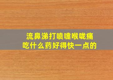 流鼻涕打喷嚏喉咙痛吃什么药好得快一点的