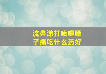 流鼻涕打喷嚏嗓子痛吃什么药好