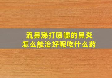 流鼻涕打喷嚏的鼻炎怎么能治好呢吃什么药