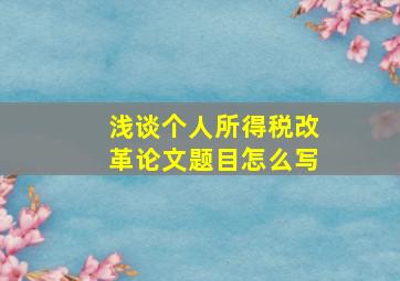 浅谈个人所得税改革论文题目怎么写