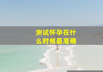 测试怀孕在什么时候最准确