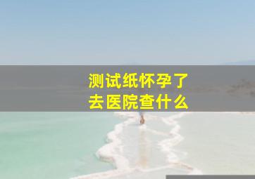 测试纸怀孕了去医院查什么