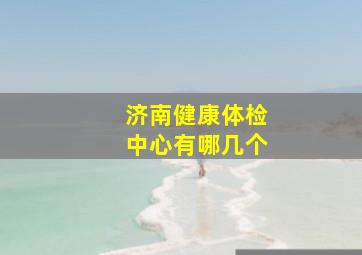 济南健康体检中心有哪几个